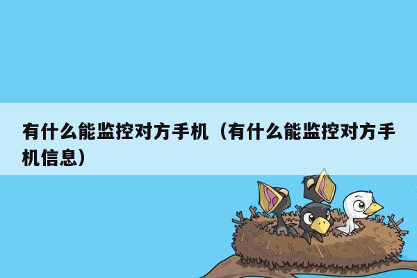 有什么能监控对方手机（有什么能监控对方手机信息）