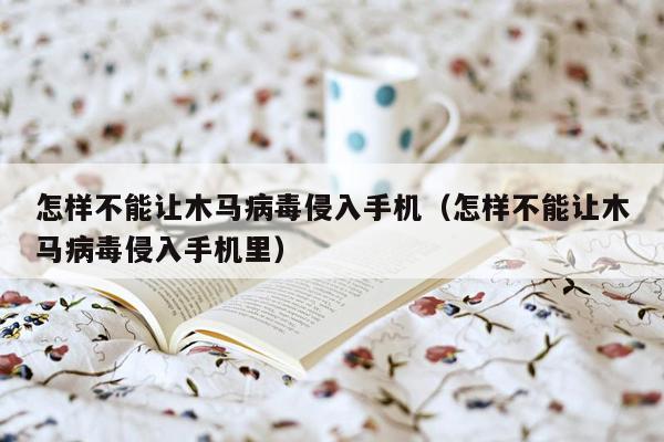 怎样不能让木马病毒侵入手机（怎样不能让木马病毒侵入手机里）