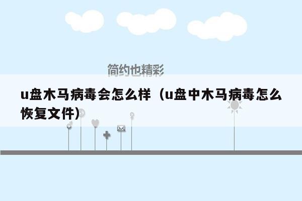 u盘木马病毒会怎么样（u盘中木马病毒怎么恢复文件）