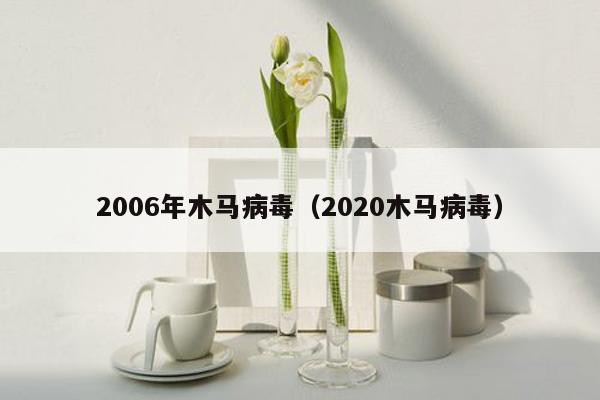 2006年木马病毒（2020木马病毒）