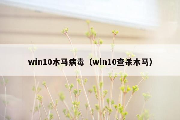 win10木马病毒（win10查杀木马）