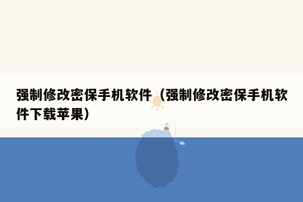 强制修改密保手机软件（强制修改密保手机软件下载苹果）