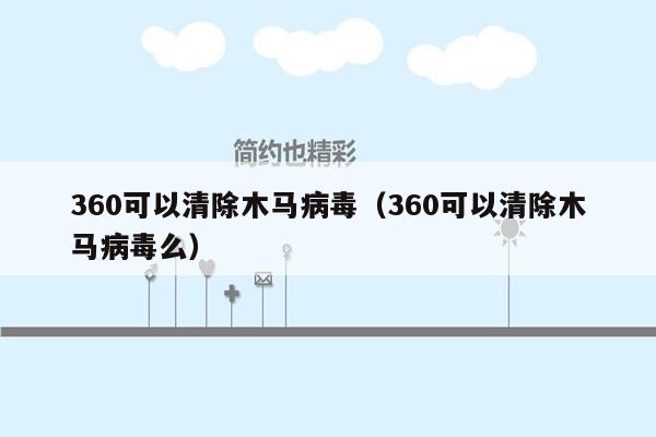 360可以清除木马病毒（360可以清除木马病毒么）