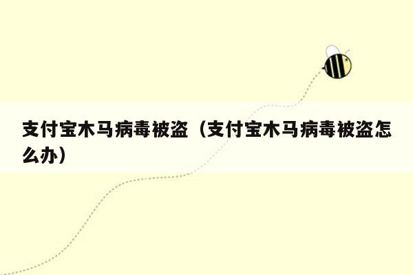 支付宝木马病毒被盗（支付宝木马病毒被盗怎么办）