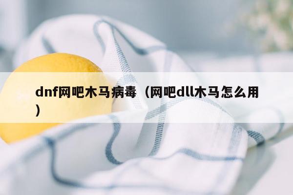 dnf网吧木马病毒（网吧dll木马怎么用）