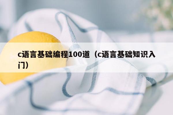 c语言基础编程100道（c语言基础知识入门）