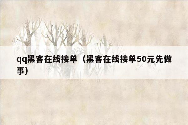 qq黑客在线接单（黑客在线接单50元先做事）