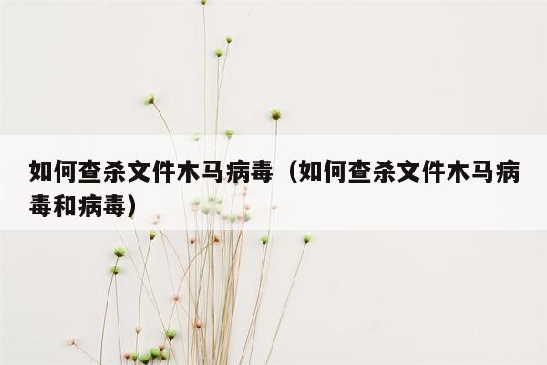 如何查杀文件木马病毒（如何查杀文件木马病毒和病毒）