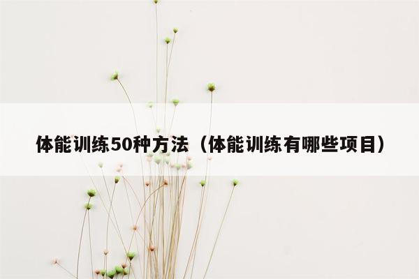 体能训练50种方法（体能训练有哪些项目）