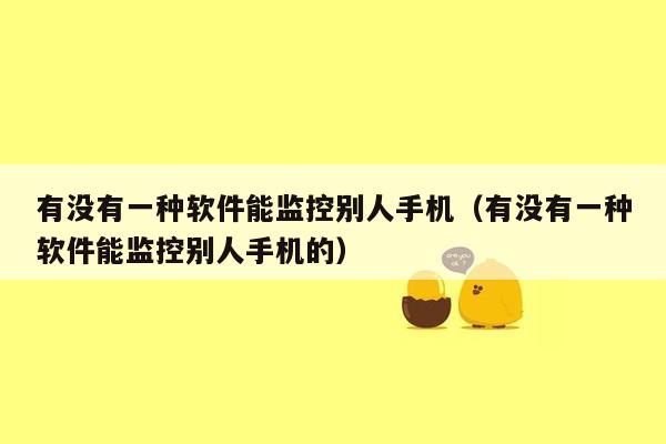 有没有一种软件能监控别人手机（有没有一种软件能监控别人手机的）