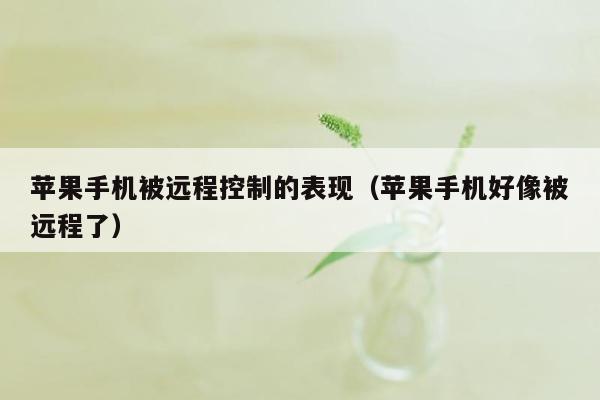 苹果手机被远程控制的表现（苹果手机好像被远程了）