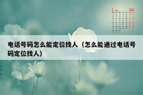 电话号码怎么能定位找人（怎么能通过电话号码定位找人）