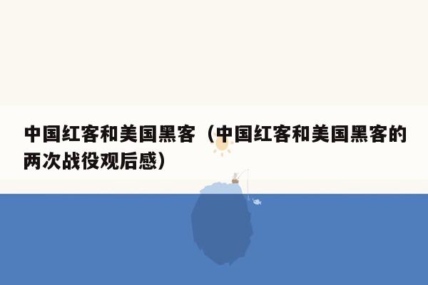 中国红客和美国黑客（中国红客和美国黑客的两次战役观后感）