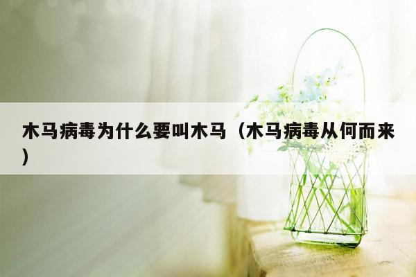 木马病毒为什么要叫木马（木马病毒从何而来）