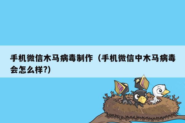 手机微信木马病毒制作（手机微信中木马病毒会怎么样?）