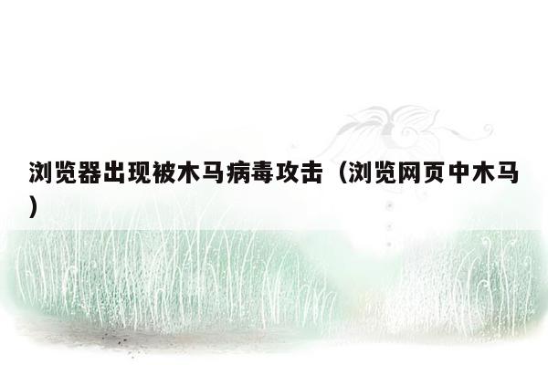 浏览器出现被木马病毒攻击（浏览网页中木马）