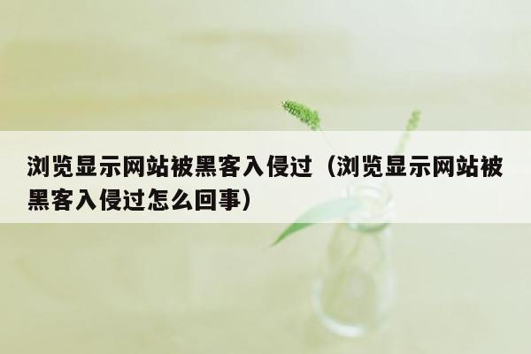 浏览显示网站被黑客入侵过（浏览显示网站被黑客入侵过怎么回事）