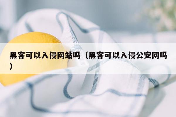 黑客可以入侵网站吗（黑客可以入侵公安网吗）