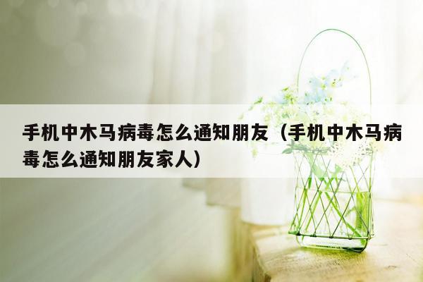 手机中木马病毒怎么通知朋友（手机中木马病毒怎么通知朋友家人）