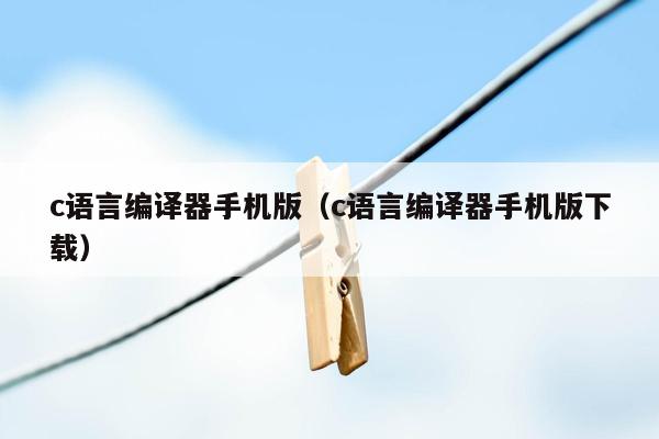 c语言编译器手机版（c语言编译器手机版下载）