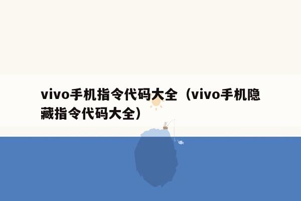 vivo手机指令代码大全（vivo手机隐藏指令代码大全）