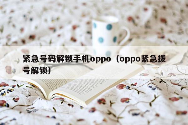 紧急号码解锁手机oppo（oppo紧急拨号解锁）