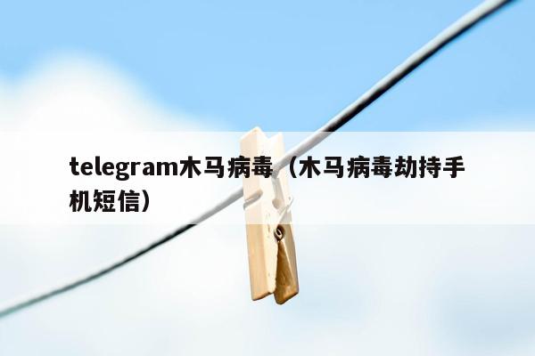 telegram木马病毒（木马病毒劫持手机短信）