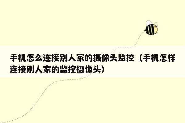 手机怎么连接别人家的摄像头监控（手机怎样连接别人家的监控摄像头）