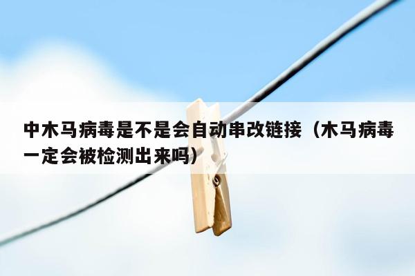 中木马病毒是不是会自动串改链接（木马病毒一定会被检测出来吗）