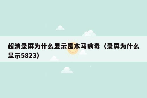 超清录屏为什么显示是木马病毒（录屏为什么显示5823）