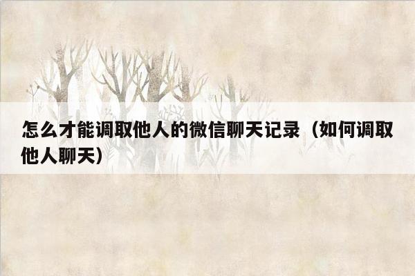 怎么才能调取他人的微信聊天记录（如何调取他人聊天）