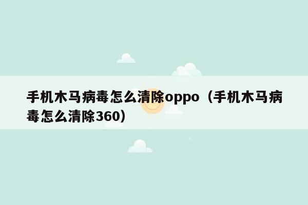 手机木马病毒怎么清除oppo（手机木马病毒怎么清除360）