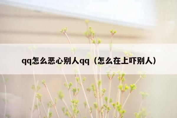 qq怎么恶心别人qq（怎么在上吓别人）