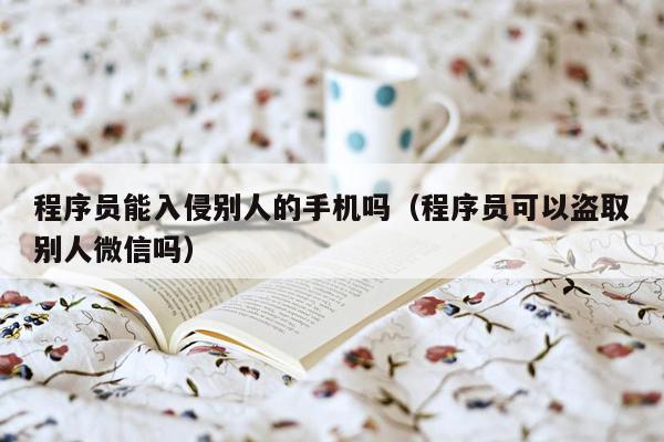 程序员能入侵别人的手机吗（程序员可以盗取别人微信吗）