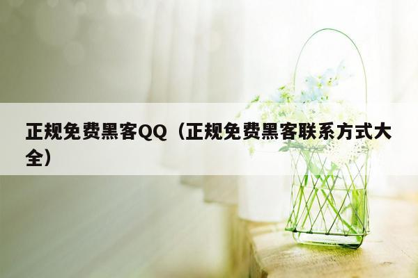 正规免费黑客QQ（正规免费黑客联系方式大全）