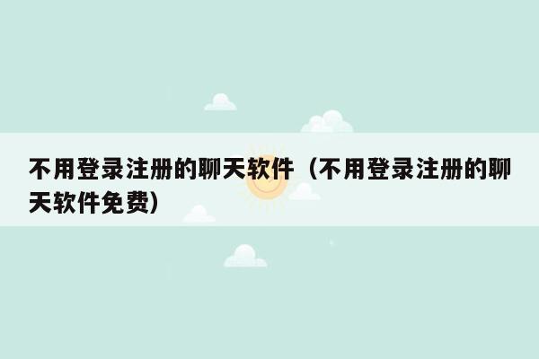 不用登录注册的聊天软件（不用登录注册的聊天软件免费）