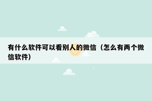 有什么软件可以看别人的微信（怎么有两个微信软件）