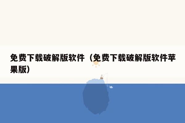 免费下载破解版软件（免费下载破解版软件苹果版）