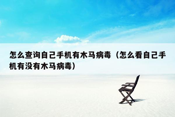 怎么查询自己手机有木马病毒（怎么看自己手机有没有木马病毒）