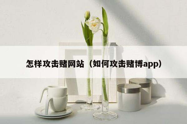 怎样攻击赌网站（如何攻击赌博app）