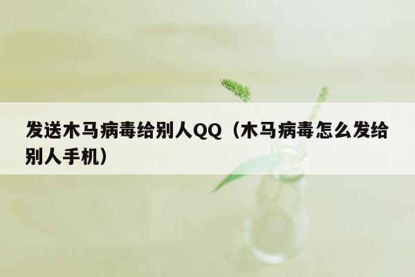 发送木马病毒给别人QQ（木马病毒怎么发给别人手机）