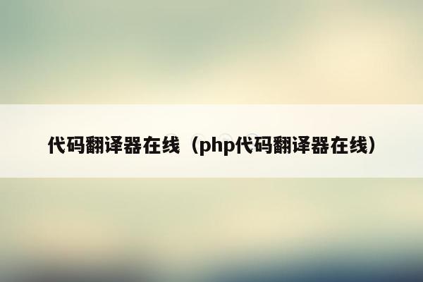 代码翻译器在线（php代码翻译器在线）