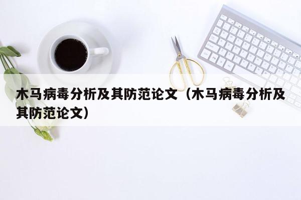 木马病毒分析及其防范论文（木马病毒分析及其防范论文）