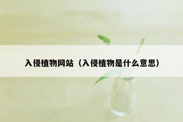 入侵植物网站（入侵植物是什么意思）