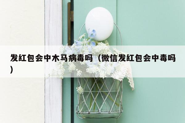 发红包会中木马病毒吗（微信发红包会中毒吗）