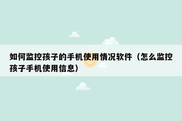 如何监控孩子的手机使用情况软件（怎么监控孩子手机使用信息）