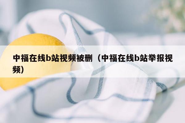 中福在线b站视频被删（中福在线b站举报视频）