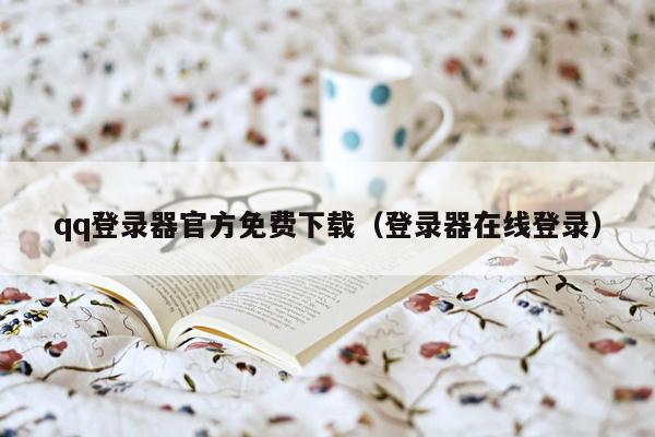 qq登录器官方免费下载（登录器在线登录）