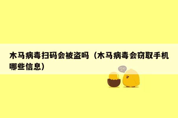 木马病毒扫码会被盗吗（木马病毒会窃取手机哪些信息）