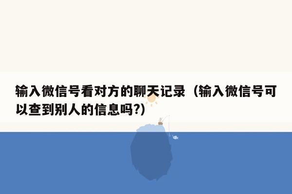 输入微信号看对方的聊天记录（输入微信号可以查到别人的信息吗?）